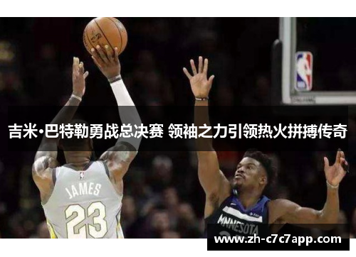 吉米·巴特勒勇战总决赛 领袖之力引领热火拼搏传奇
