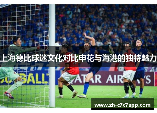 上海德比球迷文化对比申花与海港的独特魅力