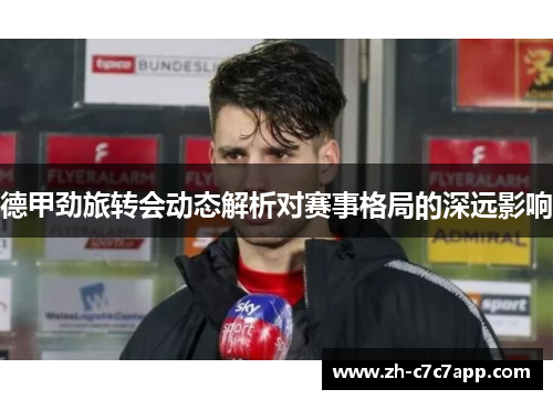 德甲劲旅转会动态解析对赛事格局的深远影响