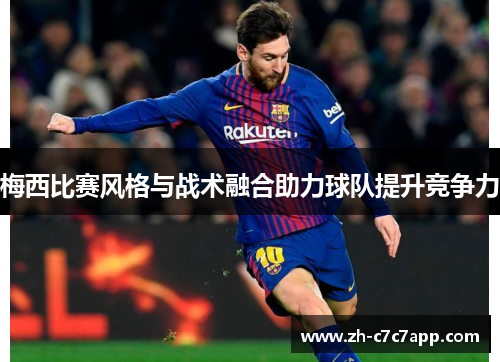 梅西比赛风格与战术融合助力球队提升竞争力
