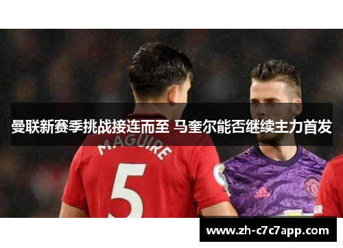 曼联新赛季挑战接连而至 马奎尔能否继续主力首发